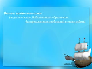 Высшее профессиональное  (педагогическое, библиотечное) образование  без предъявления требований к стажу работы 