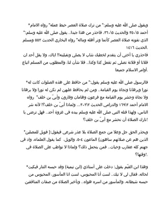 ‫ويقول صلى ا عليه وسلم:" من ترك صلة العصر حبط عمله" رواه المام*‬
 ‫أحمد ٥٠٥٣ والحديث ٥٠٦٣، فاحذر من هذا جيدا.. يقول صلى ا عليه وسلم:"‬
 ‫الذي تفوته صلة العصر كأنما وتر أهله وماله" رواه البخاري الحديث ٢٥٥ ومسلم‬
                                                              ‫.الحديث ٦١٤١‬
 ‫فاحذري يا أختي أن يتقدم لخطبك شاب ل يصلي وتقبلينه!! اياك، ول يقل أحد ان‬
 ‫فلنا أو فلنة تصلي ثم تفعل كذا وكذا.. فل شأن لنا، والمطلوب من المسلم اتباع‬
                                                        ‫.أوامر السلم جميعا‬

   ‫فالرسول صلى ا عليه وسلم يقول:" من حافظ على هذه الصلوات كانت له*‬
‫نورا وبرهانا ونجاة يوم القيامة.. ومن لم يحافظ عليهن لم تكن له نورا ول برهانا‬
   ‫ول نجاة وحشر يوم القيامة مع فرعون وهامان وقارون وأبيّ بن خلف" رواه‬
    ‫المام أحمد ٢٩٦١ والدرامي الحديث ٢٢٠٣... ولماذا أبيّ بن خلف؟! لنه شر‬
 ‫الناس، ولهذا قتله النبي صلى ا عليه وسلم بيده في غزوة أحد.. فهل ترضى يا‬
                                    ‫!تارك الصلة أن تحشر مع أبيّ بن خلف؟‬

 ‫ويحذر الحق جل وعل من جمع الصلة بل عذر شرعي فيقول:} فويل للمصلين*‬
‫الذين هم عن صلتهم ساهون{ الماعون ٤-٥، والويل، كما يقول العلماء، واد في‬
   ‫جهنم كله عقارب وحيات.. فمن يتحمل ذلك؟ ولماذا ل نواظب على الصلة في‬
                                                                    ‫.!وقتها؟‬

   ‫وهذا ابن القيّم يقول: دخلت على أستاذي )ابن تيمية( وقد حبسه التتار فبكيت*‬
    ‫لحاله، فقال لي ل تبك.. لست أنا المحبوس، لست انا المأسور، المحبوس من‬
  ‫حبسه شيطانه، والمأسور من اسره هواه.. وتأخير الصلة من صفات المنافقين‬
 