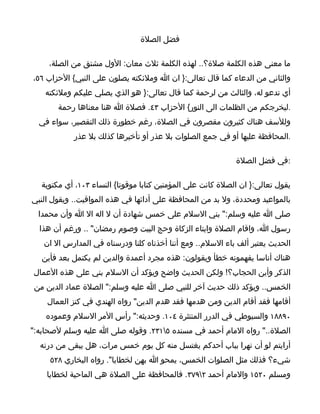 ‫فضل الصلة‬

     ‫ما معنى هذه الكلمة صلة؟.. لهذه الكلمة ثلث معان: الول مشتق من الصلة،‬
‫والثاني من الدعاء كما قال تعالى:} ان ا وملئكته يصلون على النبي{ الحزاب ٦٥،‬
    ‫أي تدعو له، والثالث من لرحمة كما قال تعالى:} هو الذي يصلي عليكم وملئكته‬
        ‫.ليخرجكم من الظلمات الى النور{ الحزاب ٣٤. فصلة ا هنا معناها رحمة‬
  ‫وللسف هناك كثيرون مقصرون في الصلة، رغم خطورة ذلك التقصير، سواء في‬
            ‫.المحافظة عليها أو في جمع الصلوات بل عذر أو تأخيرها كذلك بل عذر‬

                                                             ‫:في فضل الصلة‬

   ‫يقول تعالى:} ان الصلة كانت على المؤمنين كتابا موقوتا{ النساء ٣٠١، أي مكتوبة‬
‫بالمواعيد ومحددة، ول بد من المحافظة على أدائها في هذه المواقيت.. ويقول النبي‬
  ‫صلى ا عليه وسلم:" بني السلم على خمس شهادة أن ل اله ال ا وأن محمدا‬
  ‫رسول ا، واقام الصلة وايتاء الزكاة وحج البيت وصوم رمضان" .. ورغم أن هذا‬
   ‫الحديث يعتبر ألف باء السلم.. ومع أننا أخذناه كلنا ودرسناه في المدارس ال ان‬
   ‫هناك أناسا يفهمونه خطأ ويقولون: هذه مجرد أعمدة والدين لم يكتمل بعد فأين‬
‫الذكر وأين الحجاب؟! ولكن الحديث واضح ويؤكد أن السلم بني على هذه العمال‬
‫الخمس.. ويؤكد ذلك حديث آخر للنبي صلى ا عليه وسلم:" الصلة عماد الدين من‬
    ‫أقامها فقد أقام الدين ومن هدمها فقد هدم الدين" رواه الهندي في كنز العمال‬
    ‫٠٩٨٨١ والسيوطي في الدرر المنتثرة ٤٠١. وحديثه:" رأس المر السلم وعموده‬
‫الصلة.." رواه المام أحمد في مسنده ٥١٣٢. وقوله صلى ا عليه وسلم لصحابه:"‬
  ‫أرايتم لو أن نهرا بباب أحدكم يغتسل منه كل يوم خمس مرات، هل يبقى من درنه‬
     ‫شيء؟ فذلك مثل الصلوات الخمس، يمحو ا بهن لخطايا". رواه البخاري ٨٢٥‬
    ‫ومسلم ٠٢٥١ والمام أحمد ٢٩٧٣. فالمحافظة على الصلة هي الماحية لخطايا‬
 