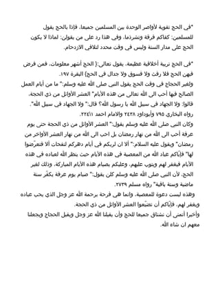 ‫*في الحج تقوية لواصر الوحدة بين المسلمين جميعا، فإذا بالحج يقول‬
   ‫للمسلمين: كفاكم فرقة وتشرذما، وفي هذا رد على من يقولن: لماذا ل يكون‬
                  ‫الحج على مدار السنة وليس في وقت محدد لتلفي الزدحام.‬

 ‫*في الحج تربية أخلقية عظيمة، يقول تعالى:} الحج أشهر معلومات، فمن فرض‬
                ‫فيهن الحج فل رفث ول فسوق ول جدال في الحج{ البقرة ٧٩١.‬
‫ولغير الحجاج في وقت الحج يقول النبي صلى ا عليه وسلم:" ما من أيام العمل‬
   ‫الصالح فيها أحب الى ا تعالى من هذه اليام" العشر الوائل من ذي الحجة،‬
   ‫قالوا: ول الجهاد في سبيل ا يا رسول ا؟ قال:" ول الجهاد في سبيل ا".‬
                         ‫رواه البخاري ٥٩٧ وأبوداود ٨٣٤٢ والمام احمد ١٤٢٢.‬
  ‫وكان النبي صلى ا عليه وسلم يقول:" العشر الوائل من ذي الحجة حتى يوم‬
 ‫عرفة أحب الى ا من نهار رمضان بل احب الى ا من نهار العشر الواخر من‬
 ‫رمضان" ويقول عليه السلم:" أل ان لربكم في أيام دهركم لنفحات أل فتعرّضوا‬
 ‫لها" فإيّاكم عباد ا من المعصية في هذه اليام حيث ينظر ا لعباده في هذه‬
    ‫اليام فيغفر لهم ويتوب عليهم، وعليكم بصيام هذه اليام المباركة، وذلك لغير‬
     ‫الحج، لن النبي صلى ا عليه وسلم كلن يقول:" صيام يوم عرفة يكفّر سنة‬
                                        ‫ماضية وسنة باقية" رواه مسلم ٩٣٧٢.‬
‫وهذه ليست دعوة للمعصية، وانما هي فرحة برحمة ا عز وجل الذي يحب عباده‬
                      ‫ويغفر لهم، فإيّاكم أن تضيّعوا العشر الوائل من ذي الحجة.‬
  ‫وأخيرا أتمنى أن نشتاق جميعا للحج وأن يقبلنا ا عز وجل ويقبل الحجاج ويجعلنا‬
                                                            ‫معهم ان شاء ا.‬
 