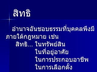 อำนาจอันชอบธรรมที่บุคคลพึงมีภายใต้กฎหมาย เช่น  สิทธิ ... ในทรัพย์สิน  ในที่อยู่อาศัย ในการประกอบอาชีพ  ในการเลือกตั้ง สิทธิ 