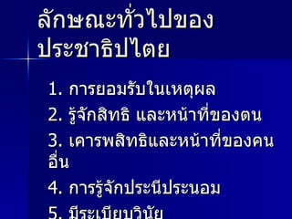 ลักษณะทั่วไปของประชาธิปไตย 1.  การยอมรับในเหตุผล 2.  รู้จักสิทธิ และหน้าที่ของตน 3.  เคารพสิทธิและหน้าที่ของคนอื่น 4.  การรู้จักประนีประนอม 5.  มีระเบียบวินัย 