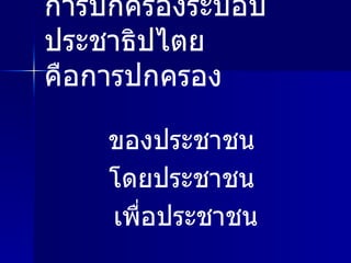 การปกครองระบอบประชาธิปไตย  คือการปกครอง  ของประชาชน  โดยประชาชน  เพื่อประชาชน 