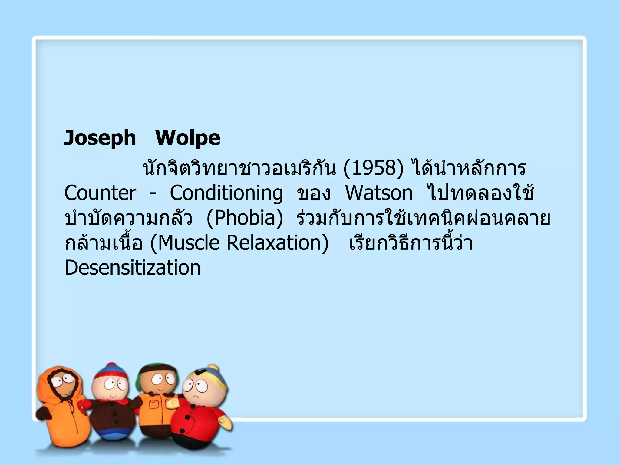 Joseph  Wolpe นักจิตวิทยาชาวอเมริกัน  (1958)  ได้นำหลักการ  Counter  -  Conditioning   ของ  Watson   ไปทดลองใช้บำบัดความกลัว  ( Phobia )  ร่วมกับการใช้เทคนิคผ่อนคลายกล้ามเนื้อ  ( Muscle Relaxation )  เรียกวิธีการนี้ว่า   Desensitization 