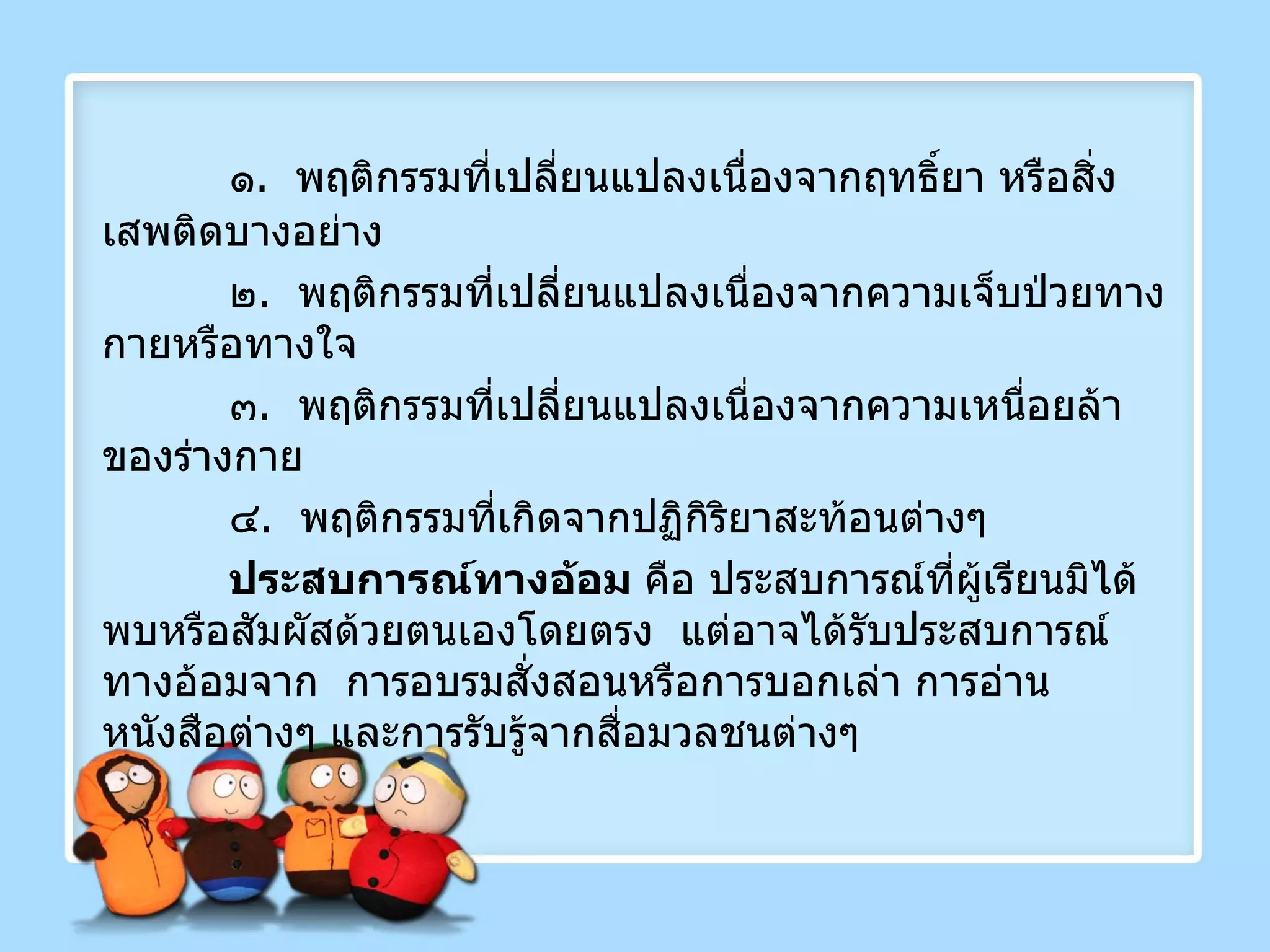 ๑ .  พฤติกรรมที่เปลี่ยนแปลงเนื่องจากฤทธิ์ยา หรือสิ่งเสพติดบางอย่าง ๒ .  พฤติกรรมที่เปลี่ยนแปลงเนื่องจากความเจ็บป่วยทางกายหรือทางใจ ๓ .  พฤติกรรมที่เปลี่ยนแปลงเนื่องจากความเหนื่อยล้าของร่างกาย ๔ .  พฤติกรรมที่เกิดจากปฏิกิริยาสะท้อนต่างๆ ประสบการณ์ทางอ้อม  คือ ประสบการณ์ที่ผู้เรียนมิได้พบหรือสัมผัสด้วยตนเองโดยตรง  แต่อาจได้รับประสบการณ์ทางอ้อมจาก  การอบรมสั่งสอนหรือการบอกเล่า การอ่านหนังสือต่างๆ และการรับรู้จากสื่อมวลชนต่างๆ  