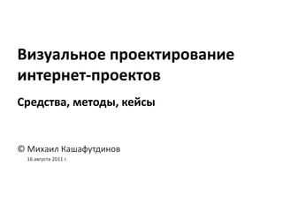 Визуальное проектирование интернет-проектов Средства, методы, кейсы 1 © Михаил Кашафутдинов         16 августа 2011 г. 