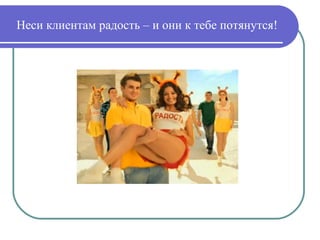 Неси клиентам радость – и они к тебе потянутся! 