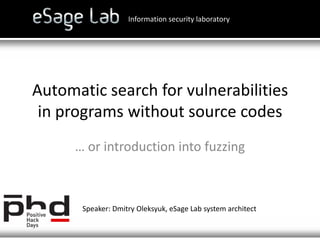 Automatic search for vulnerabilities in programs without source codes Information security laboratory … or introduction into fuzzing Speaker: Dmitry Oleksyuk, eSage Labsystem architect  