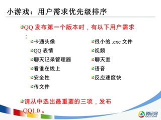 小游戏：用户需求优先级排序 QQ 发布第一个版本时，有以下用户需求： 卡通头像 QQ 表情 聊天记录管理器 看谁在线上 安全性 传文件 很小的 .exe 文件 视频 聊天室 语音 反应速度快 请从中选出最重要的三项，发布 QQ1.0 。 