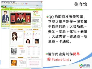 小游戏：  美容馆的 Feature List QQ 秀即将发布美容馆，它能让用户制作一张专属于自己的脸：大致功能 = 美发 + 变脸 + 化妆 + 表情；大致内容 = 普通脸 + 明星脸 + 卡通脸。 请为此业务制作 简单的 Feature List 。 
