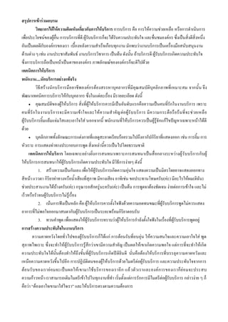 สรุปการเข้าร่วมอบรม
           วิทยากรได้ให้ความคิดเห็นเกี่ยวกับการให้บริการ การบริการ คือ การให้ความช่วยเหลือ หรือการดาเนินการ
เพื่อประโยชน์ของผู้อื่น การบริการที่ดี ผู้รับบริการก็จะได้รับความประทับใจ และชื่นชมองค์กร ซึ่งเป็นสิ่งดีสิ่งหนึ่ง
อันเป็นผลดีกับองค์กรของเรา เบื้องหลังความสาเร็จเกือบทุกงาน มักพบว่างานบริการเป็นเครื่องมือสนับสนุนงาน
ด้านต่าง ๆ เช่น งานประชาสัมพันธ์ งานบริการวิชาการ เป็นต้น ดังนั้น ถ้าบริการดี ผู้รับบริการเกิดความประทับใจ
ซึ่งการบริการถือเป็นหน้าเป็นตาขององค์กร ภาพลักษณ์ขององค์กรก็จะดีไปด้วย
เทคนิคการให้บริการ
พนักงาน....นักบริการอย่างแท้จริง
           วิธีสร้างนักบริการมืออาชีพองค์กรต้องสรรหาบุคลากรที่มีคุณสมบัติบุคลิกภาพที่เหมาะสม จากนั้น จึง
พัฒนาเทคนิคการบริการให้กับบุคลากร ซึ่งในแต่ละเรื่อง มีรายละเอียด ดังนี้
       คุณสมบัติของผู้ให้บริการ สิ่งที่ผู้ให้บริการควรมีเป็นอันดับแรกคือความเป็นคนที่รักในงานบริการ เพราะ

คนที่ รั ก ในงานบริก ารจะมี ค วามเข้ า ใจและให้ค วามส าคัญ ต่อ ผู้รั บ บริ ก าร มี ความกระตือ รื อร้ นที่ จะช่ วยเหลื อ
ผู้รับบริการยิ้มแย้มแจ่มใสและเอาใจใส่ นอกจากนี้ พนักงานที่ให้บริการควรเป็นผู้รู้จักแก้ไขปัญหาเฉพาะหน้าได้ดี
ด้วย
       บุคลิกภาพทั้งลักษณะการแต่งกายที่แลดูสะอาดเรียบร้อยรวมไปถึงอากัปกิริยาที่แสดงออก เช่น การยิ้ม การ

หัวเราะ การแสดงท่าทางประกอบการพูด สิ่งเหล่านี้ควรเป็นไปโดยธรรมชาติ
      เทคนิคการให้บริการ โดยเฉพาะอย่างยิ่งการสนทนาเพราะการสนทนาเป็นสื่อกลางระหว่างผู้ รับบริการกับผู้
ให้บริการการสนทนาให้ผู้รับบริการเกิดความประทับใจ มีวิธีการง่ายๆ ดังนี้
             1. สร้างความเป็นกันเอง เพื่อให้ผู้รับบริการเกิดความอุ่นใจ แสดงความเป็นมิตรโดยอาจแสดงออกทาง
สีหน้า แววตา กิริยาท่าทางหรือน้าเสียงที่สุภาพ มีหางเสียง อาทิเช่น ขอประทานโทษครับ(ค่ะ) มีอะไรให้ผม(ดิฉัน)
ช่วยประสานงานได้บ้างครับ(ค่ะ) กรุณารอสักครู่นะครับ(ค่ะ) เป็นต้น การพูดจาต้องชัดเจน ง่ายต่อการเข้าใจ และไม่
เร็วหรือรัวจนผู้รับบริการไม่รู้เรื่อง
             2. เน้นการฟังเป็นหลัก คือ ผู้ให้บริการควรตั้งใจฟังด้วยความอดทนขณะที่ผู้รับบริการพูดไม่ควรแสดง
อาการที่ไม่พอใจออกมาสบตากับผู้รับบริการเป็นระยะพร้อมกิริยาตอบรับ
             3. ทวนคาพูด เพื่อแสดงให้ผู้รับบริการทราบว่าผู้ให้บริการกาลังตั้งใจฟังในเรื่องที่ผู้รับบริการพูดอยู่
การสร้างความประทับใจในงานบริการ
        ความคาดหวังโดยทั่วไปของผู้รับบริการก็ได้แก่ การต้อนรับที่อบอุ่น ให้ความสนใจและความเอาใจใส่ พูด
สุภาพไพเราะ ซึ่งจะทาให้ผู้รับบริการรู้สึกว่าเขามีความสาคัญ เป็นผลให้เขาเกิดความพอใจ แต่การที่จะทาให้เกิด
ความประทับใจได้นั้นต้องทาให้ถึงขั้นที่ผู้รับบริการเกิดป ติยินดี นั่นคือต้องให้บริการที่บรรลุความคาดหวังและ
เหนือความคาดหวังขึ้นไปอีก การปฏิบัติตนของผู้ให้บริการด้วยไมตรีต่อผู้รับบริการ และความประทับใจจากการ
ต้อ นรั บ ของเราย่ อ มจะเป็ นผลให้เ ขามาใช้ บ ริก ารของเราอี ก แล้ ว ตั ว เราและองค์ ก ารของเราก็ ย่ อ มจะประสบ
ความก้าวหน้า เราสามารถเติมไมตรีเข้าไปในทุกงานที่ทา เริ่มตั้งแต่การรักการมีไมตรีต่อผู้รับบริการ กล่าวง่าย ๆ ก็
คือว่า “ต้องเอาใจเขามาใส่ใจเรา” และให้บริการตรงตามความต้องการ
 