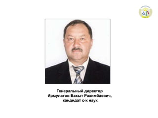Генеральный директор Ирмулатов Бахыт Рахимбаевич, кандидат с-х наук 