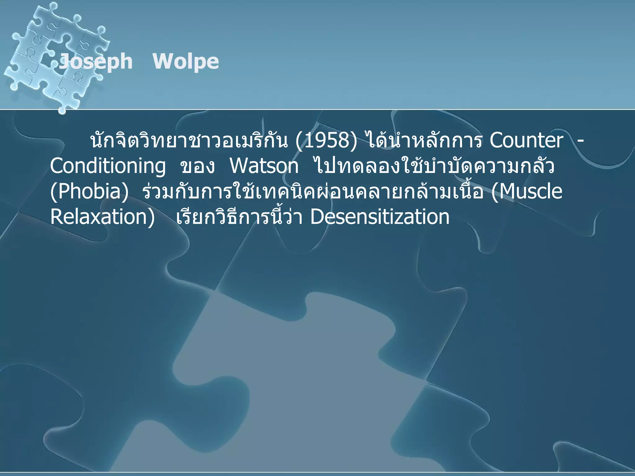 Joseph  Wolpe นักจิตวิทยาชาวอเมริกัน  (1958)  ได้นำหลักการ  Counter  -  Conditioning   ของ  Watson   ไปทดลองใช้บำบัดความกลัว  ( Phobia )  ร่วมกับการใช้เทคนิคผ่อนคลายกล้ามเนื้อ  ( Muscle Relaxation )  เรียกวิธีการนี้ว่า   Desensitization 