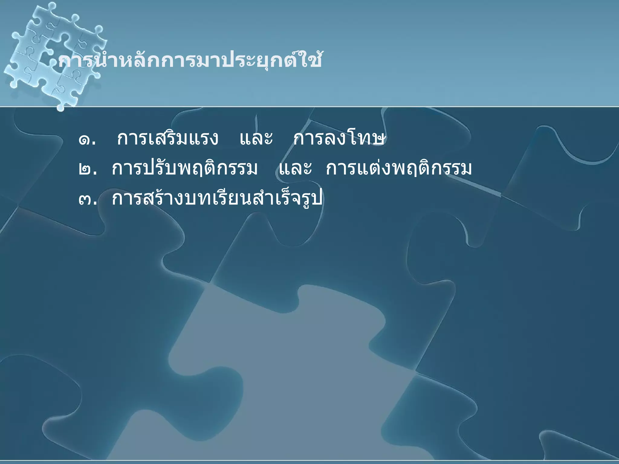 การนำหลักการมาประยุกต์ใช้ ๑ .  การเสริมแรง  และ  การลงโทษ ๒ .  การปรับพฤติกรรม  และ  การแต่งพฤติกรรม ๓ .  การสร้างบทเรียนสำเร็จรูป 