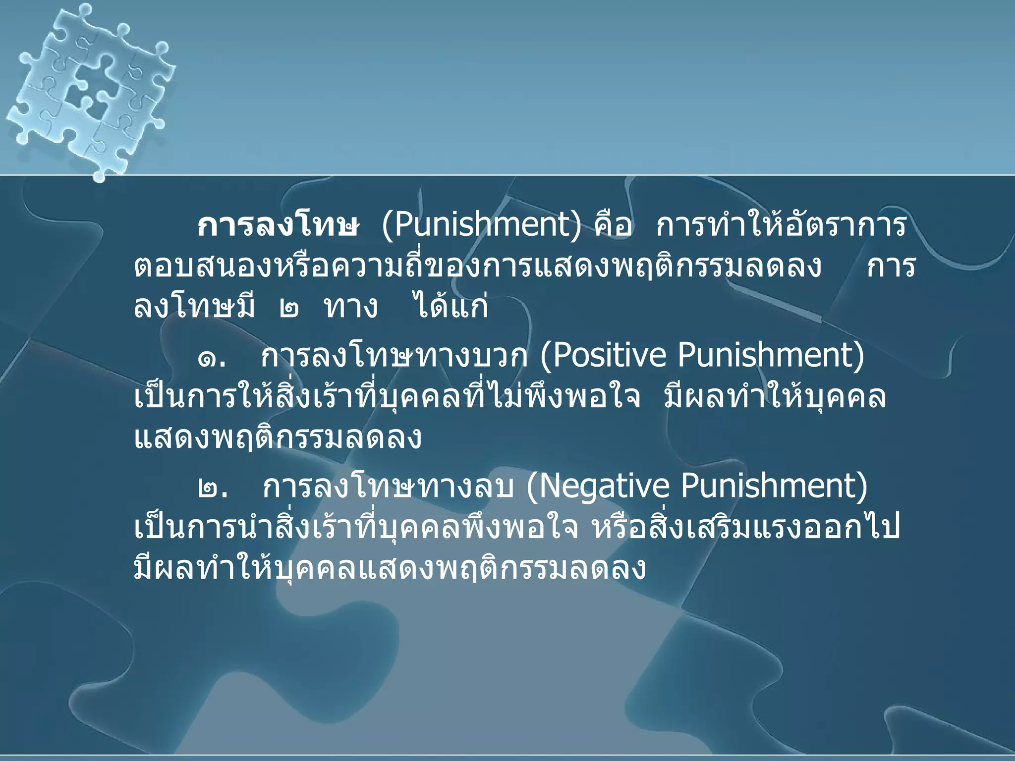 การลงโทษ   ( Punishment )  คือ  การทำให้อัตราการตอบสนองหรือความถี่ของการแสดงพฤติกรรมลดลง  การลงโทษมี  ๒  ทาง   ได้แก่ ๑ .  การลงโทษทางบวก  ( Positive Punishment )  เป็นการให้สิ่งเร้าที่บุคคลที่ไม่พึงพอใจ  มีผลทำให้บุคคลแสดงพฤติกรรมลดลง ๒ .  การลงโทษทางลบ  ( Negative Punishment )  เป็นการนำสิ่งเร้าที่บุคคลพึงพอใจ หรือสิ่งเสริมแรงออกไป มีผลทำให้บุคคลแสดงพฤติกรรมลดลง 