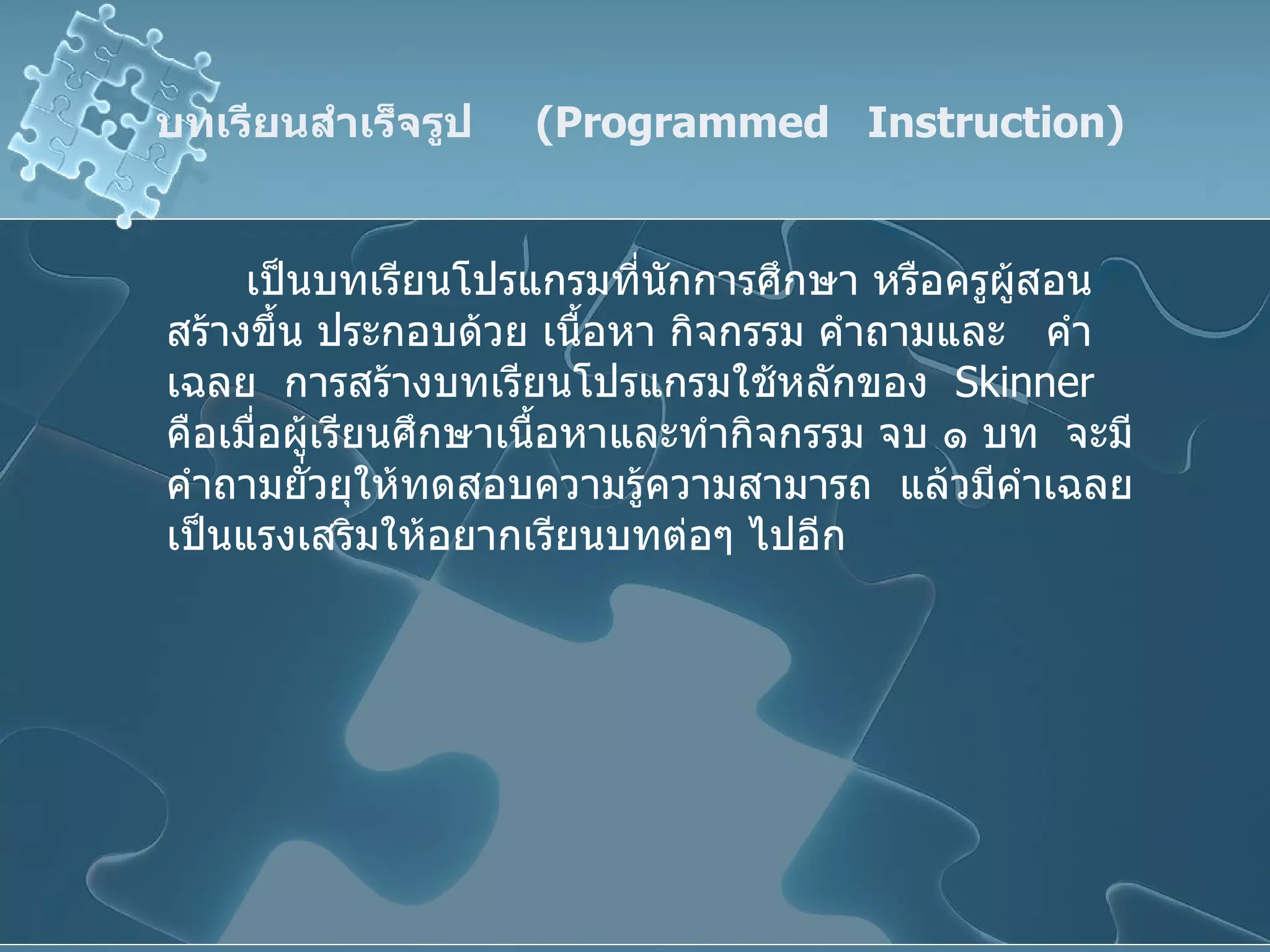 บทเรียนสำเร็จรูป  ( Programmed  Instruction ) เป็นบทเรียนโปรแกรมที่นักการศึกษา หรือครูผู้สอนสร้างขึ้น ประกอบด้วย เนื้อหา กิจกรรม คำถามและ  คำเฉลย  การสร้างบทเรียนโปรแกรมใช้หลักของ  Skinner  คือเมื่อผู้เรียนศึกษาเนื้อหาและทำกิจกรรม จบ ๑ บท  จะมีคำถามยั่วยุให้ทดสอบความรู้ความสามารถ  แล้วมีคำเฉลยเป็นแรงเสริมให้อยากเรียนบทต่อๆ ไปอีก 