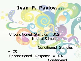 Ivan  P.  Pavlov…..นักสรีรวิทยาชาวรัสเซีย (1849 - 1936)  ได้ทำการทดลองเพื่อศึกษาการเรียนรู้ที่เกิดขึ้นจากการเชื่อมโยงระหว่างการตอบสนองต่อสิ่งเร้าตามธรรมชาติที่ไม่ได้วางเงื่อนไข  (Unconditioned  Stimulus =UCS)  และสิ่งเร้า ที่เป็นกลาง (Neutral Stimulus)จนเกิดการเปลี่ยนแปลงสิ่งเร้าที่เป็นกลางให้กลายเป็นสิ่งเร้าที่วางเงื่อนไข (Conditioned  Stimulus  =  CS)และการตอบสนองที่ไม่มีเงื่อนไข  (Unconditioned   Response = UCR)  เป็นการตอบสนองที่มีเงื่อนไข  (Conditioned   Response  =  CR) ลำดับขั้นตอนการเรียนรู้ที่เกิดขึ้นดังนี้