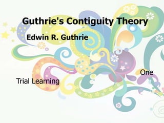 ทฤษฎีสัมพันธ์ต่อเนื่องของกัทรี  (Guthrie's Contiguity Theory)Edwin R.Guthrie นักจิตวิทยาชาวอเมริกัน  เป็นผู้กล่าวย้ำถึงความสำคัญของความใกล้ชิดต่อเนื่องระหว่างสิ่งเร้ากับการตอบสนอง  ถ้ามีการเชื่อมโยงอย่างใกล้ชิดและแนบแน่นเพียงครั้งเดียวก็สามารถเกิดการเรียนรู้ได้  (One Trial Learning ) เช่น ประสบการณ์ชีวิตที่วิกฤตหรือรุนแรงบางอย่าง  ได้แก่  การประสบอุบัติเหตุที่รุนแรง การสูญเสียบุคคลอันเป็นที่รัก  ฯลฯ