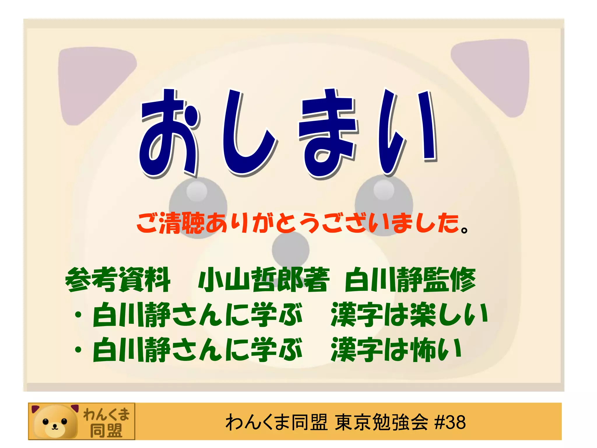 ご清聴ありがとうございました。

参考資料 小山哲郎著 白川静監修
・白川静さんに学ぶ 漢字は楽しい
・白川静さんに学ぶ 漢字は怖い
わんくま同盟 東京勉強会 #38

 