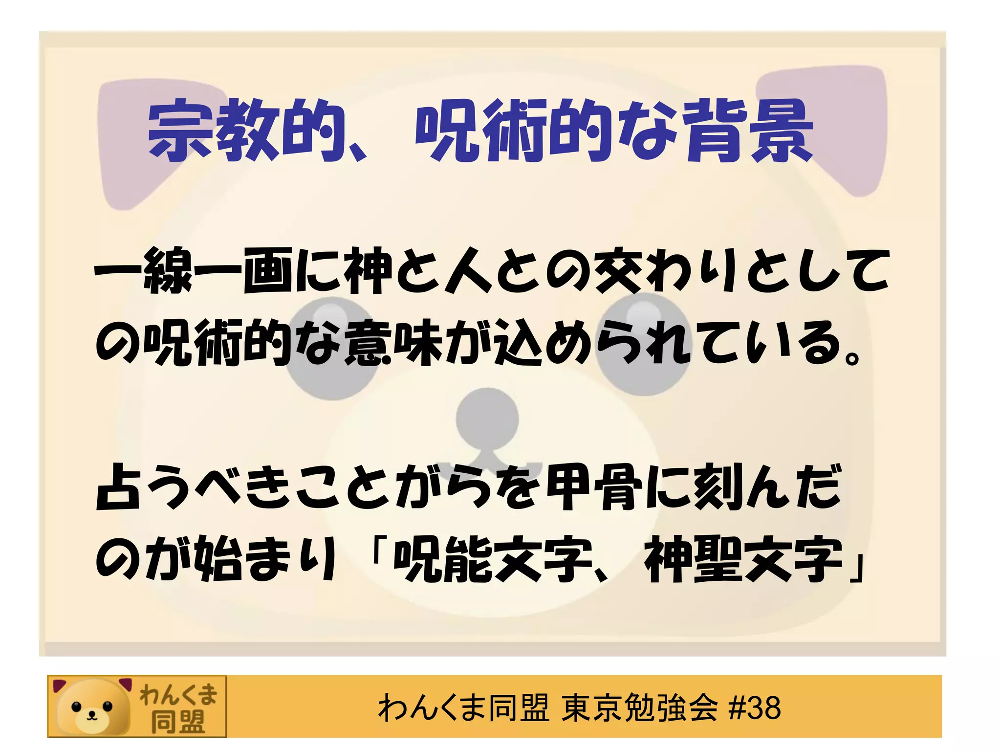 宗教的、呪術的な背景
一線一画に神と人との交わりとして
の呪術的な意味が込められている。

占うべきことがらを甲骨に刻んだ
のが始まり「呪能文字、神聖文字」
わんくま同盟 東京勉強会 #38

 