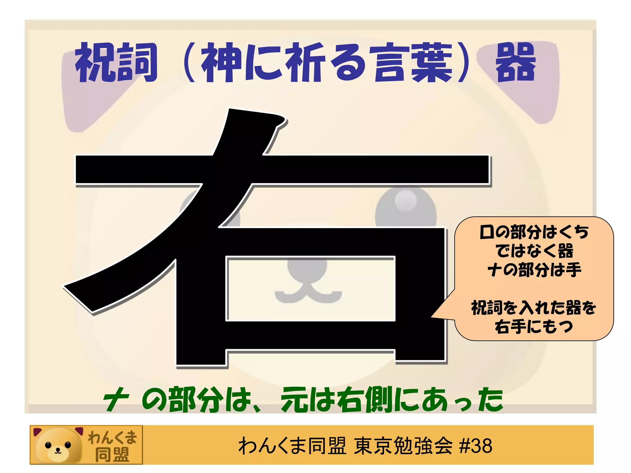 祝詞（神に祈る言葉）器

口の部分はくち
ではなく器
ナの部分は手
祝詞を入れた器を
右手にもつ

ナ の部分は、元は右側にあった
わんくま同盟 東京勉強会 #38

 