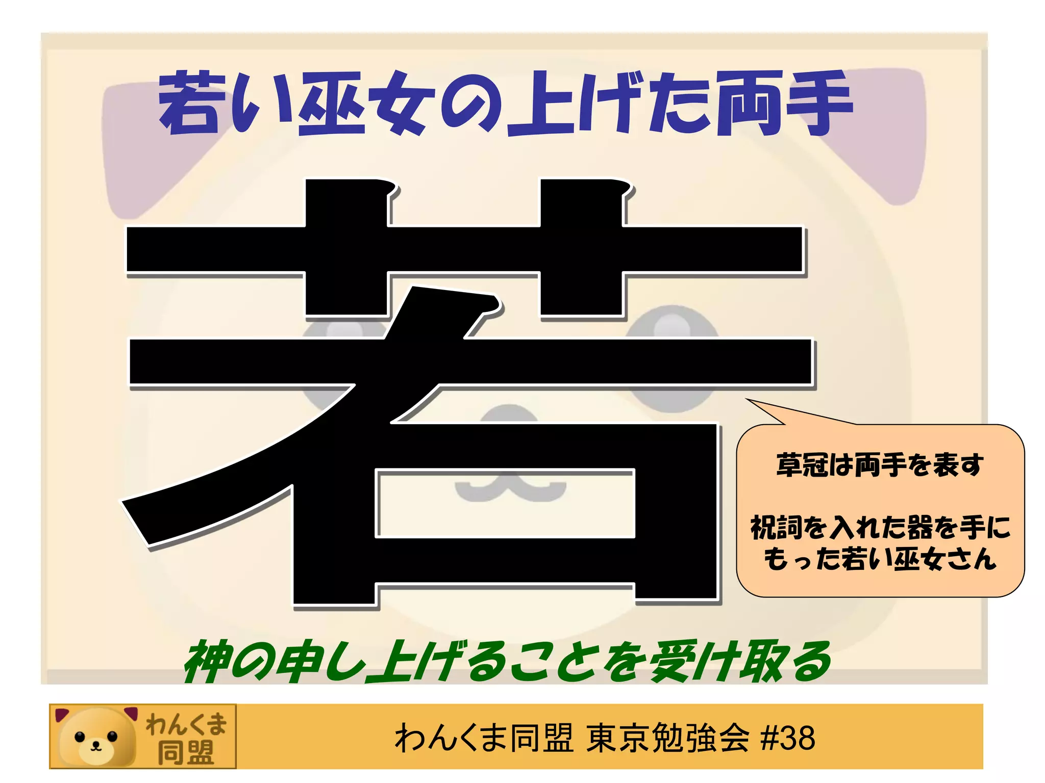 若い巫女の上げた両手

草冠は両手を表す
祝詞を入れた器を手に
もった若い巫女さん

神の申し上げることを受け取る
わんくま同盟 東京勉強会 #38

 