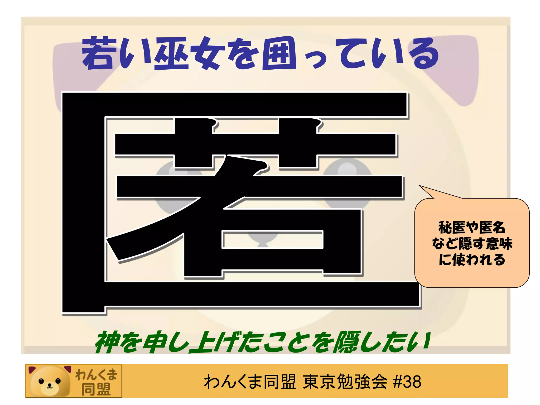 若い巫女を囲っている

秘匿や匿名
など隠す意味
に使われる

神を申し上げたことを隠したい
わんくま同盟 東京勉強会 #38

 