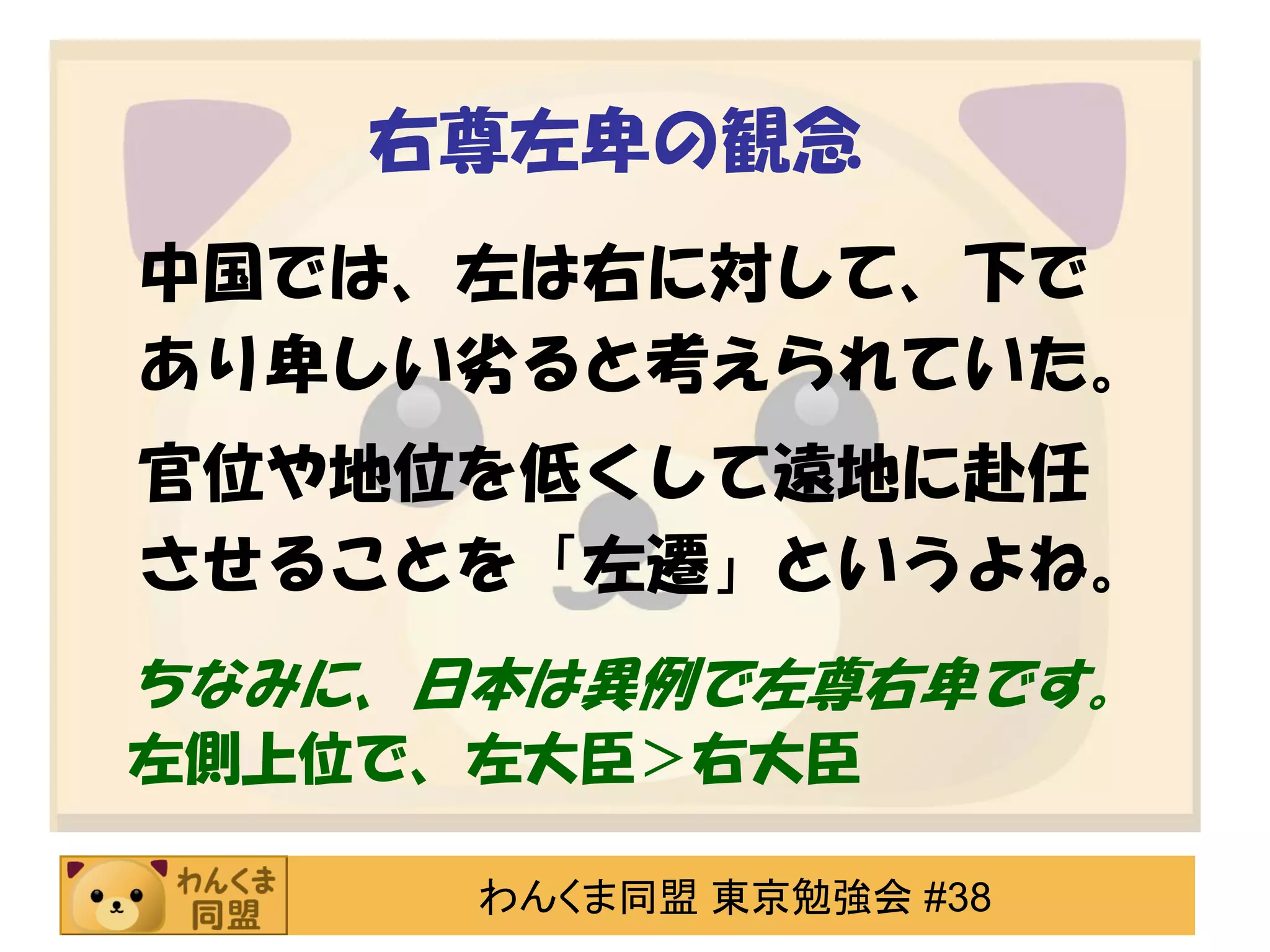 右尊左卑の観念
中国では、左は右に対して、下で
あり卑しい劣ると考えられていた。

官位や地位を低くして遠地に赴任
させることを「左遷」というよね。
ちなみに、日本は異例で左尊右卑です。
左側上位で、左大臣＞右大臣
わんくま同盟 東京勉強会 #38

 