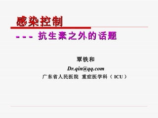 感染控制 --- 抗生素之外的话题 覃铁和 [email_address] 广东省人民医院 重症医学科（ ICU ） 