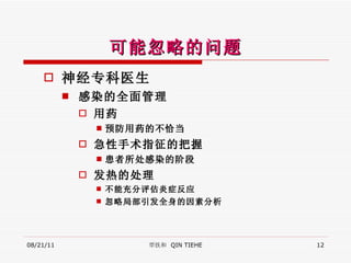 可能忽略的问题 神经专科医生 感染的全面管理 用药 预防用药的不恰当 急性手术指征 的把握 患者所处感染的阶段 发热 的处理 不能充分评估 炎症反应 忽略局部 引发 全身 的因素分析 08/21/11 覃铁和  QIN TIEHE 