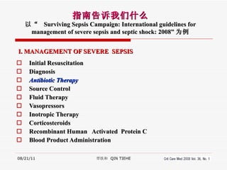 I. MANAGEMENT OF SEVERE  SEPSIS Initial Resuscitation Diagnosis Antibiotic Therapy Source Control Fluid Therapy Vasopressors Inotropic Therapy Corticosteroids Recombinant Human  Activated  Protein C Blood Product Administration  08/21/11 覃铁和  QIN TIEHE 指南告诉我们什么 以“  Surviving Sepsis Campaign: International guidelines for management of severe sepsis and septic shock: 2008” 为例 