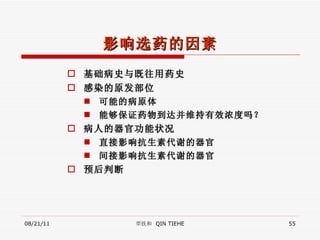影响选药的因素 基础病史与既往用药史 感染的原发部位 可能的病原体 能够保证药物到达并维持有效浓度吗？ 病人的器官功能状况 直接影响抗生素代谢的器官 间接影响抗生素代谢的器官 预后判断 08/21/11 覃铁和  QIN TIEHE 