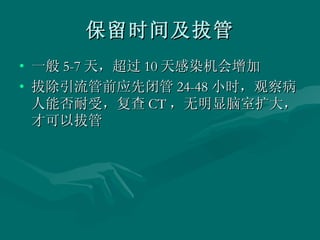 保留时间及拔管 一般 5-7 天，超过 10 天感染机会增加 拔除引流管前应先闭管 24-48 小时，观察病人能否耐受，复查 CT ，无明显脑室扩大，才可以拔管 
