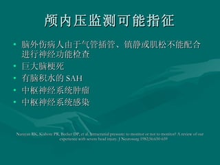 颅内压监测可能指征 脑外伤病人由于气管插管、镇静或肌松不能配合进行神经功能检查 巨大脑梗死 有脑积水的 SAH 中枢神经系统肿瘤 中枢神经系统感染 Narayan RK, Kishore PR, Becker DP, et al. Intracranial pressure: to monitor or not to monitor? A review of our experience with severe head injury. J Neurosurg 1982;56:650-659  