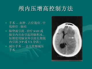 颅内压增高控制方法 手术 --- 血肿 - 占位效应 - 中线移位 - 脑疝 脑脊液引流 - 治疗 SAH 或脑室内出血引起的脑积水 , 短期使用脑室外引流长期做内引流 (VP 或 VA 分流 ) 减压手术 --- 去大骨瓣减压手术 