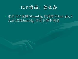 ICP 增高，怎么办 术后 ICP 监测 31mmHg, 甘露醇 250ml q8h, 2 天后 ICP25mmHg, 再用下降不明显 