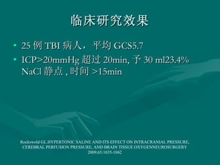 临床研究效果 25 例 TBI 病人，平均 GCS5.7 ICP>20mmHg 超过 20min, 予 30 ml23.4% NaCl 静点 , 时间 >15min Rockswold GL.HYPERTONIC SALINE AND ITS EFFECT ON INTRACRANIAL PRESSURE, CEREBRAL PERFUSION PRESSURE, AND BRAIN TISSUE OXYGENNEUROSURGERY 2009,65:1035-1042 