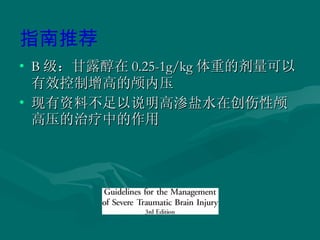 B 级：甘露醇在 0.25-1g/kg 体重的剂量可以有效控制增高的颅内压 现有资料不足以说明高渗盐水在创伤性颅高压的治疗中的作用 指南推荐 