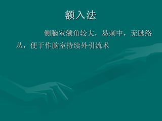额入法 侧脑室额角较大，易刺中，无脉络丛，便于作脑室持续外引流术 