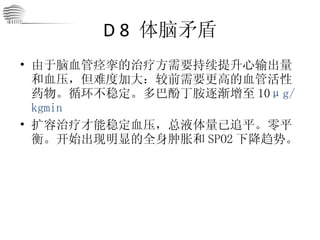 D 8  体脑矛盾 由于脑血管痉挛的治疗方需要持续提升心输出量和血压，但难度加大：较前需要更高的血管活性药物。循环不稳定。多巴酚丁胺逐渐增至 10 μg/kgmin 扩容治疗才能稳定血压，总液体量已追平。零平衡。开始出现明显的全身肿胀和 SPO2 下降趋势。 