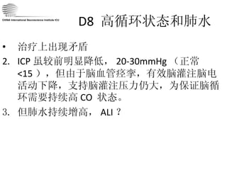 D8  高循环状态和肺水 治疗上出现矛盾 ICP 虽较前明显降低， 20-30mmHg （正常 <15 ），但由于脑血管痉挛，有效脑灌注脑电活动下降，支持脑灌注压力仍大，为保证脑循环需要持续高 CO  状态。 但肺水持续增高， ALI ？ CHINA International Neuroscience Institute ICU 