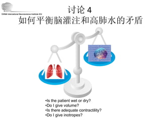 讨论 4  如何平衡脑灌注和高肺水的矛盾 CHINA International Neuroscience Institute ICU • Is the patient wet or dry? • Do I give volume? • Is there adequate contractility? • Do I give inotropes? 