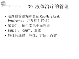D9  液体治疗的管理 毛细血管渗漏综合征 Capillary Leak Syndrome ：并发症？代价？ 感染？：抗生素已全面升级 SIRS ？： CRRT ，激素 液体的选择：胶体：万汶，血浆 CHINA International Neuroscience Institute ICU 
