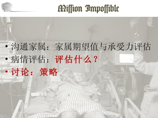 Mission Impossible 沟通家属：家属期望值与承受力评估 病情评估： 评估什么？ 讨论：策略 