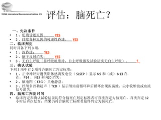 评估：脑死亡？ 一、先决条件  1 、 明确昏迷原因；  YES 2 、 排除各种原因的可逆性昏迷。  YES 二、临床判定 同时具备下列 3 项： 1 、 深昏迷；  YES 2 、 脑干反射消失；  YES 3 、 无自主呼吸（靠呼吸机维持，自主呼吸激发试验证实无自主呼吸）。  ？ 三、确认试验 下列 3 项中有 2 项符合脑死亡判定标准： 1 、正中神经短潜伏期体感诱发电位（ SLSEP ）显示 N9 和（或） N13 存在， P14 、 N18 和 N20 消失； 2 、脑电图（ EEG ）呈电静息； 3 、经颅多普勒超声（ TCD ）显示颅内前循环和后循环出现振荡波、尖小收缩波或血流信号消失。 四、脑死亡判定时间 临床判定和确认试验结果均符合脑死亡判定标准者可首次判定为脑死亡。首次判定 12 小时后再次复查，结果仍符合脑死亡标准者最终判定为脑死亡。 CHINA International Neuroscience Institute ICU 