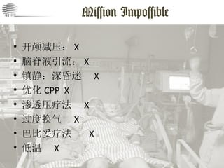 Mission Impossible 开颅减压： X 脑脊液引流： X 镇静：深昏迷  X 优化 CPP  X 渗透压疗法  X 过度换气  X 巴比妥疗法  X 低温  X 