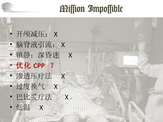 Mission Impossible 开颅减压： X 脑脊液引流： X 镇静：深昏迷  X 优化 CPP  ？ 渗透压疗法  X 过度换气  X 巴比妥疗法  X 低温  X 