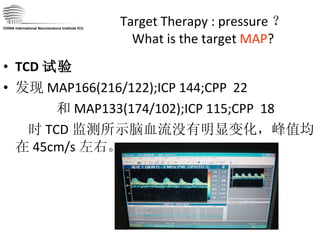 Target Therapy : pressure ？ What is the target  MAP ? TCD 试验 发现 MAP166(216/122);ICP 144;CPP  22 和 MAP133(174/102);ICP 115;CPP  18  时 TCD 监测所示脑血流没有明显变化，峰值均在 45cm/s 左右。 CHINA International Neuroscience Institute ICU 