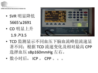 SVR 明显降低 5665↘2691 CO 明显上升 1.9 ↗3.5 TCD 监测显示不同血压下脑血流峰值流速显著不同；根据 TCD 流速变化及相对最高 CPP 选择血压 sBp160mmHg 左右。 数小时后， ICP ， CPP 。。。 CHINA International Neuroscience Institute ICU 