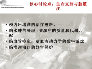 核心讨论点：生命支持与脑灌注 CHINA International Neuroscience Institute ICU 颅内压增高的治疗思路 。 脑水肿的处理 : 脑灌注的质量和代谢匹配 脑血管痉挛 ：脑血流动力学的数字游戏 脑灌注治疗的器官保护 
